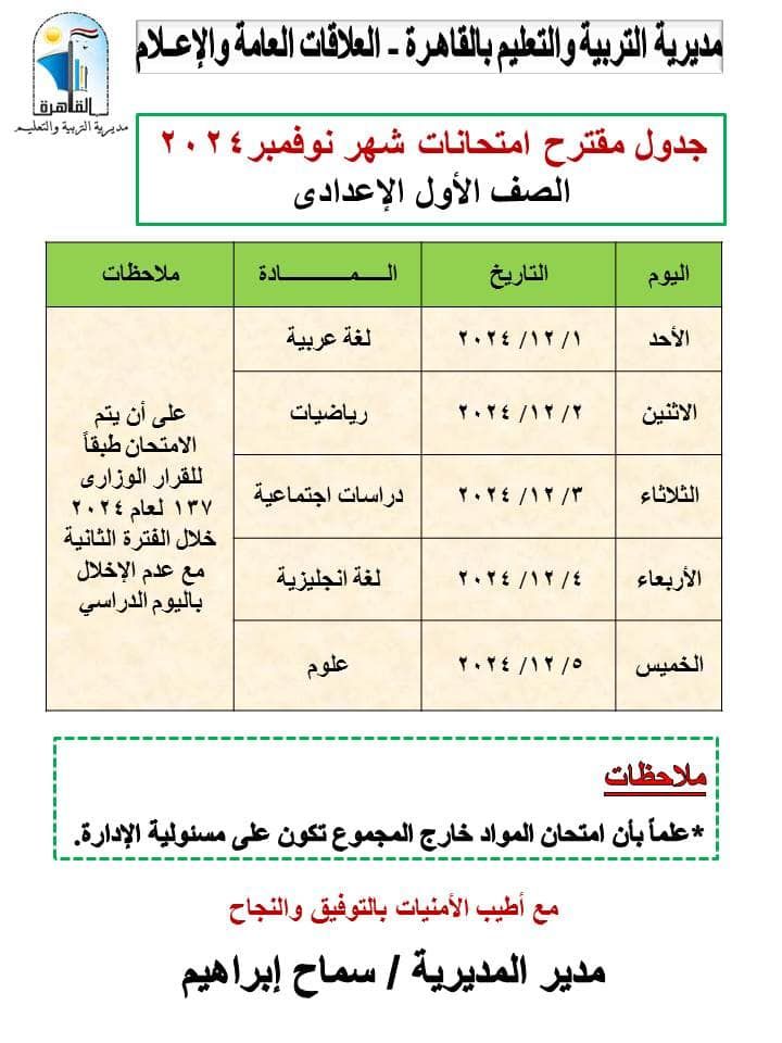 قد تكون صورة ‏تحتوي على النص '‏القاهرة مديری العربية والتعليم مديرية التربيا والتعبم بالقاهرة العلاقات العامة والإعلام جدول مقترح امتحانات شهر نوفمبر الصف الأول الإعدادى ملاحظات ادة التاريخ لغة عربية اليوم ۰/۲۲/۱۱ الأحد رياضيات ۰۴/۲/۲ على أن يتم الامتحان طبقاً للقرار الوزارى ١٧٧ لعام خلال الفترة الثانية مع عدم الإخلال باليوم الدر الدراسي الاثثين دراسات اجتماعية ٢٠٢//۳ الثلاثاء لغة انجليزية ۰٠٣/۲/۴۴۴ الأربعاء علوم ۴/۱۱/۱ الخميس ملاحظات علماً عمآبان بأن امتحان المواد خارج المجموع تكون على مسئولية الدارة. مع أطيب الأمنيات بالتوفيق والتجاح مدير المديرية / سماح إبراهيم‏'‏