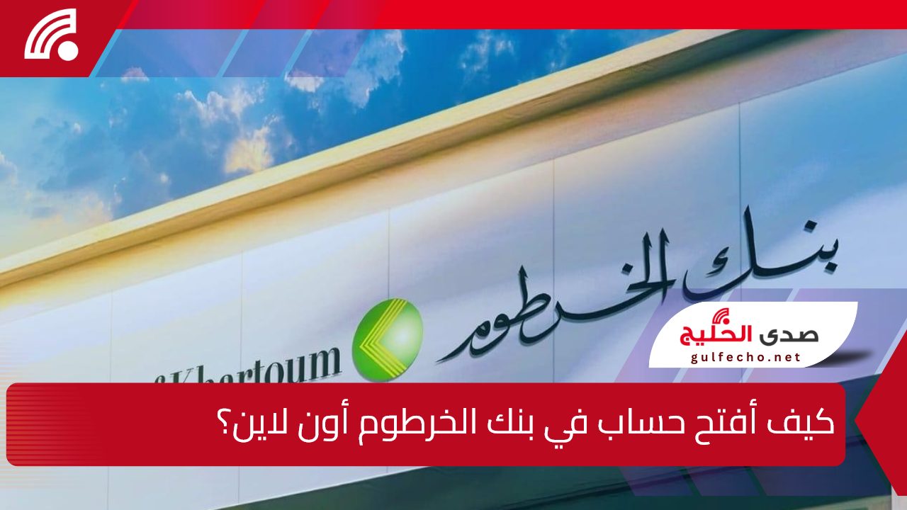 كيف أفتح حساب في بنك الخرطوم أون لاين؟.. الخطوات والشروط والمستندات المطلوبة