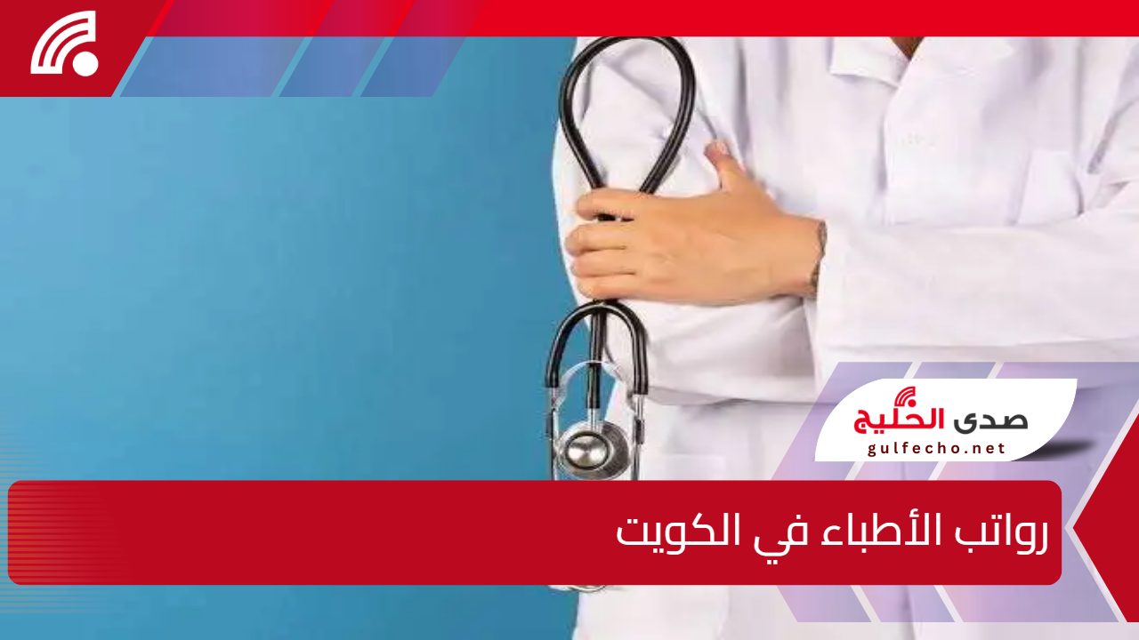 وزارة الصحة الكويتية.. تعلن رواتب الأطباء في الكويت وجدول رواتب الموظفين في الكويت