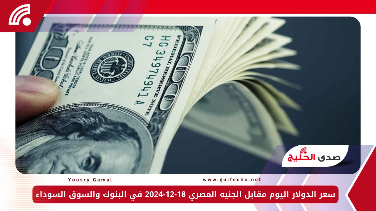 سعر الدولار اليوم مقابل الجنيه المصري 18-12-2024 في البنوك والسوق السوداء