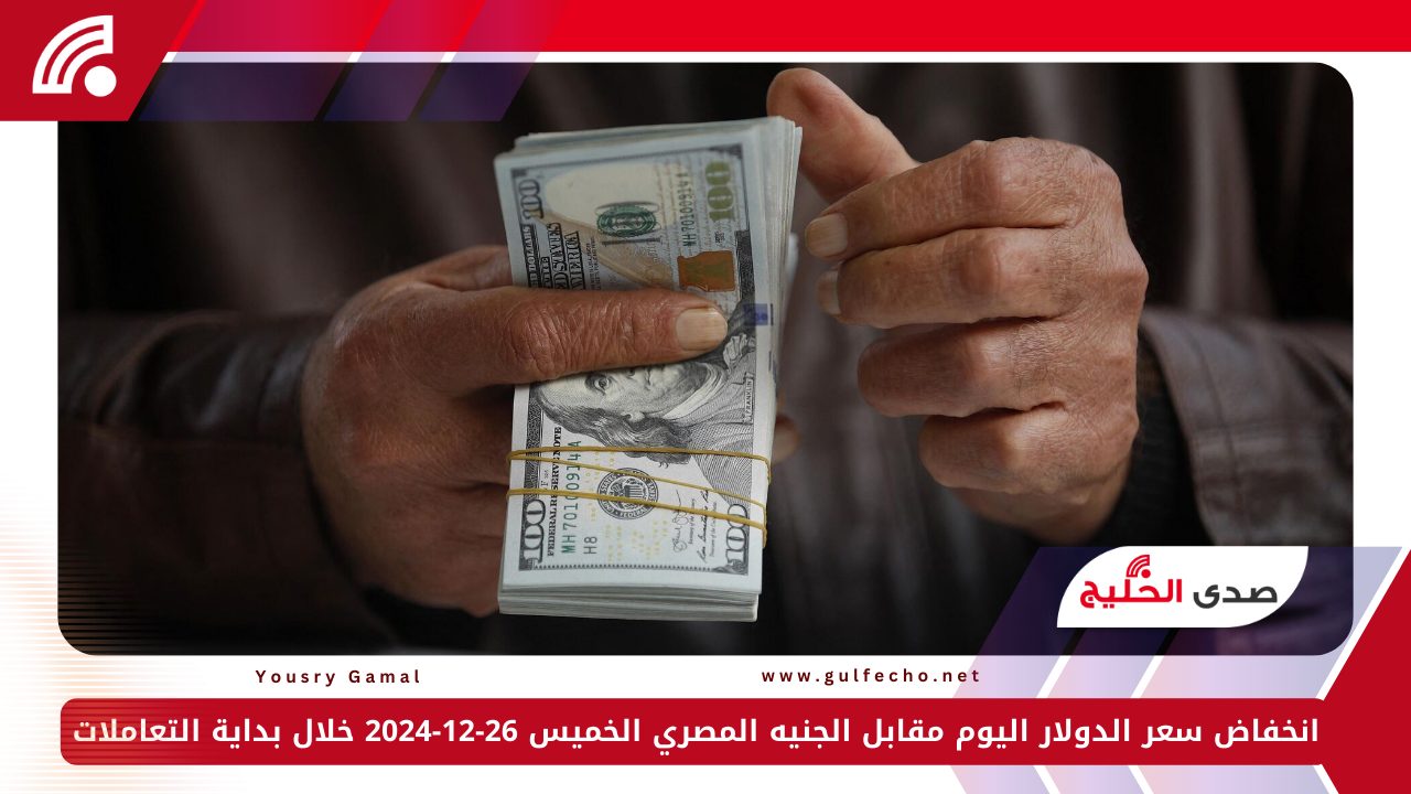 انخفاض سعر الدولار اليوم مقابل الجنيه المصري الخميس 26-12-2024 خلال بداية التعاملات