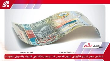 انخفاض سعر الدينار الكويتي اليوم الخميس 26 ديسمبر 2024 في البنوك والسوق السوداء