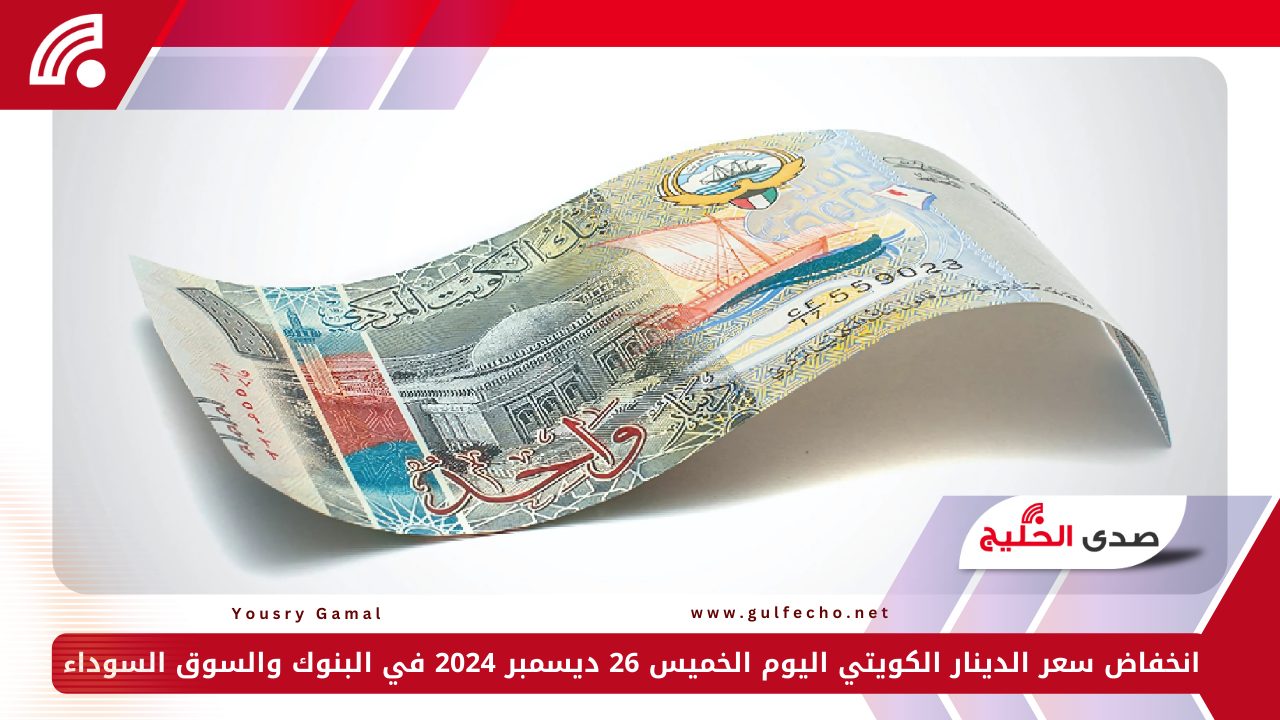 انخفاض سعر الدينار الكويتي اليوم الخميس 26 ديسمبر 2024 في البنوك والسوق السوداء