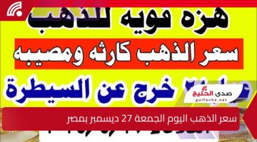 “الناس هتتجوز ازاي ؟”.. إليك سعر الذهب اليوم الجمعة 27 ديسمبر بمصر 