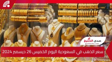 سعر الذهب في السعودية اليوم الخميس 26 ديسمبر 2024.. تحليل شامل لأحدث التغيرات في أسواق المعدن الأصفر وتأثيرها على الاقتصاد المحلي