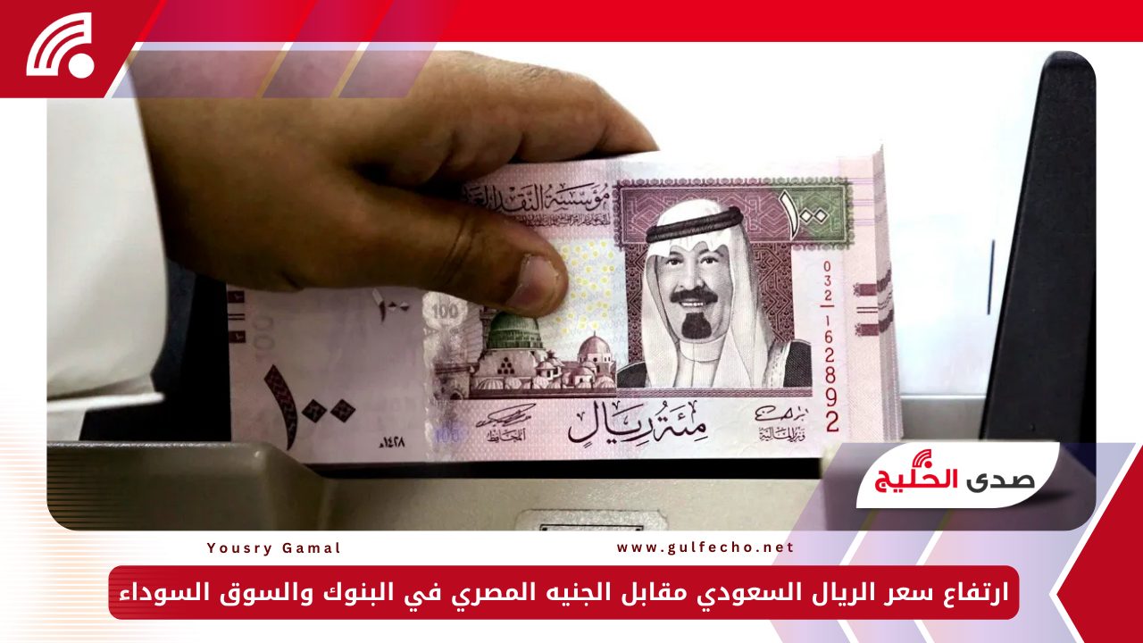 ارتفاع سعر الريال السعودي مقابل الجنيه المصري في البنوك والسوق السوداء