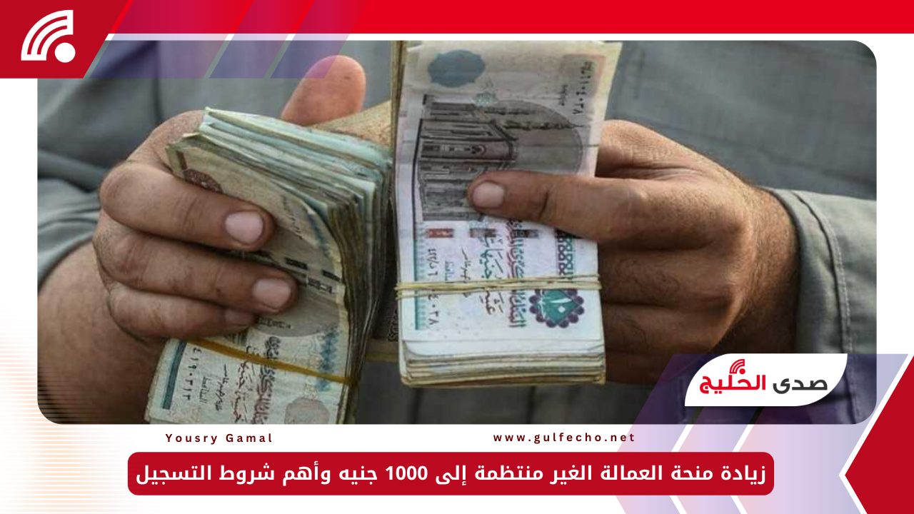 زيادة منحة العمالة الغير منتظمة إلى 1000 جنيه وأهم شروط التسجيل