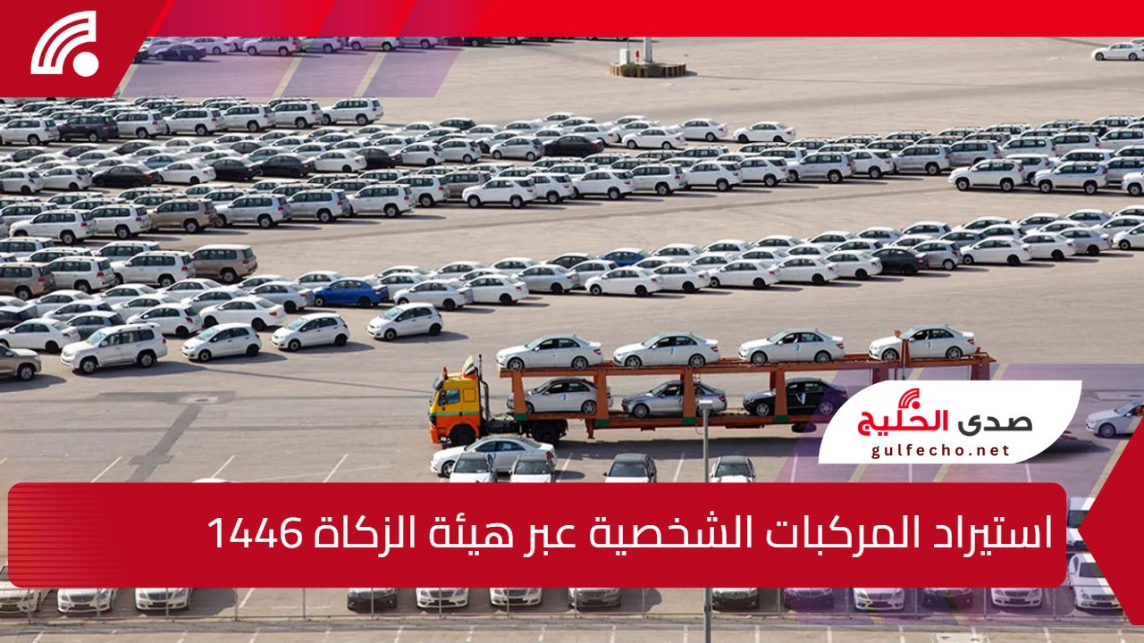 عبر هيئة الزكاة والفريضة.. إطلاق خدمة استيراد المركبات الشخصية 1446 أونلاين بالخطوات والشروط اللازمة