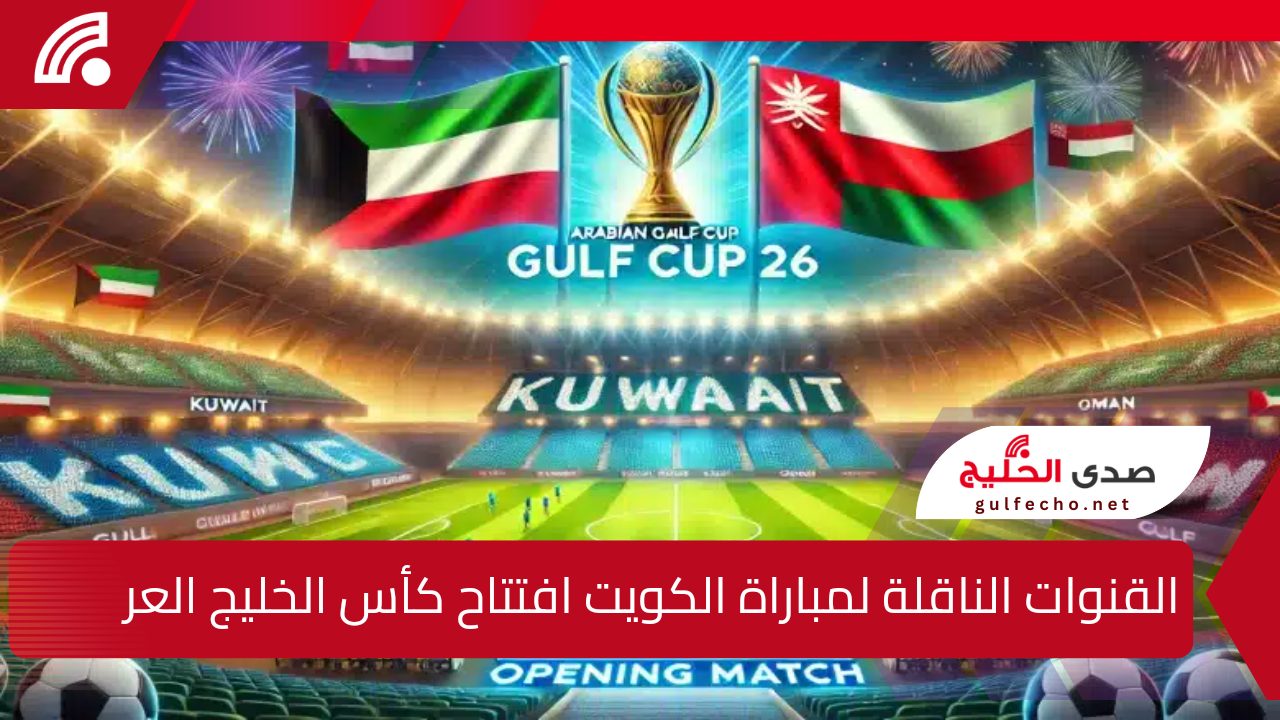 القنوات الناقلة لمباراة افتتاح كأس الخليج العربي «خليجي 26» الكويت وعمان وموعد المباراة الافتتاحية اليوم