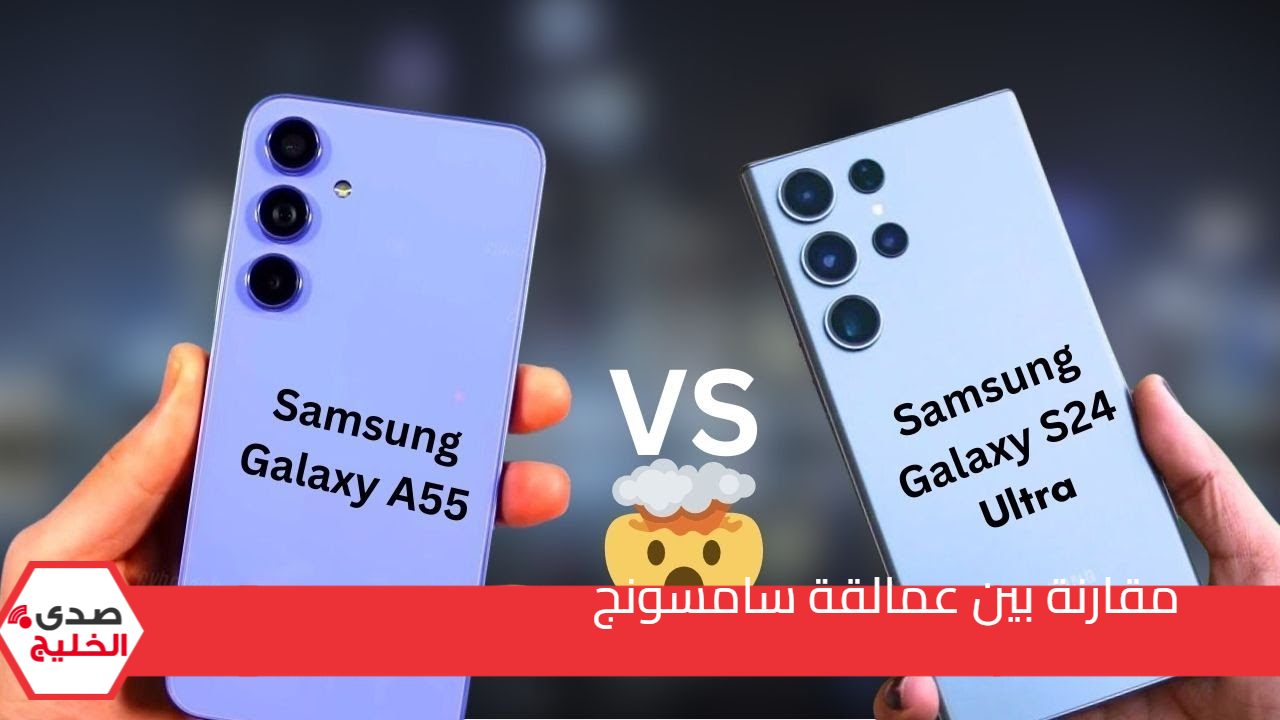 مقارنة بين عمالقة سامسونج.. أبرز الفروقات بين هاتف Samsung Galaxy S24 Ultra وهاتف Samsung Galaxy A55