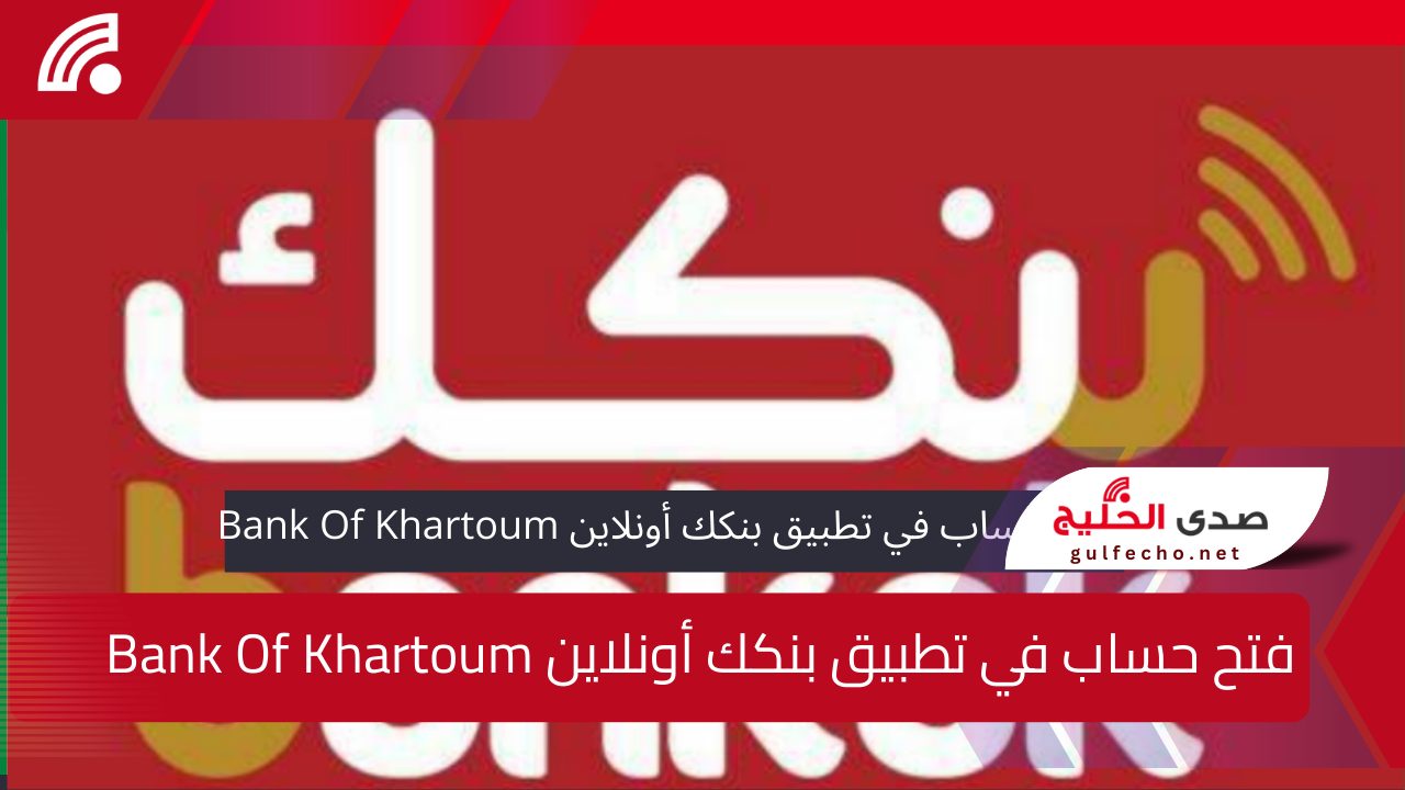 فتح حساب في تطبيق بنكك أونلاين Bank Of Khartoum.. خطوات بسيطة ومستندات مطلوبة لتجربة مصرفية متكاملة