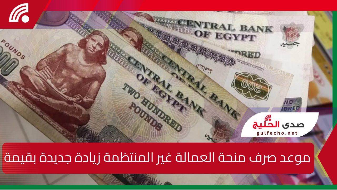 موعد صرف منحة العمالة غير المنتظمة زيادة جديدة بقيمة 1000 جنيه لدعم الأسر الأكثر احتياجًا