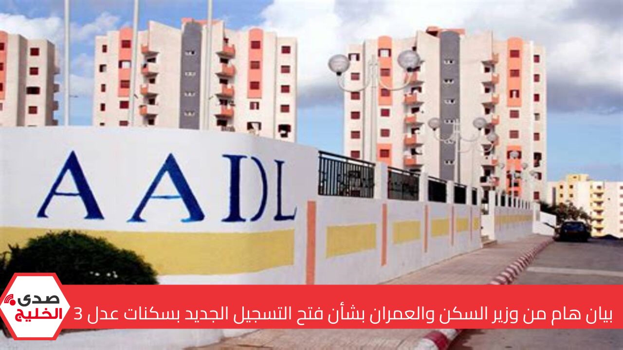 بيان هام من وزير السكن والعمران بشأن فتح التسجيل الجديد بسكنات عدل 3 وكيفية الاستعلام عن المقبولين