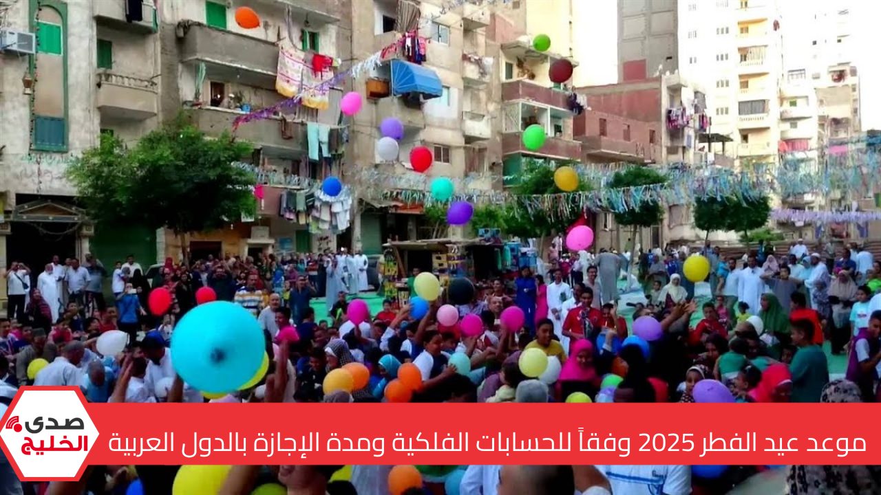 موعد عيد الفطر 2025 وفقاً للحسابات الفلكية ومدة الإجازة بالدول العربية ومظاهر الاحتفال