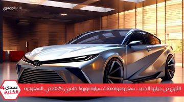 الأروع في جيلها الجديد.. سعر ومواصفات سيارة تويوتا كامري 2025 في السعودية بقيادة آمنة وتقنات متطورة