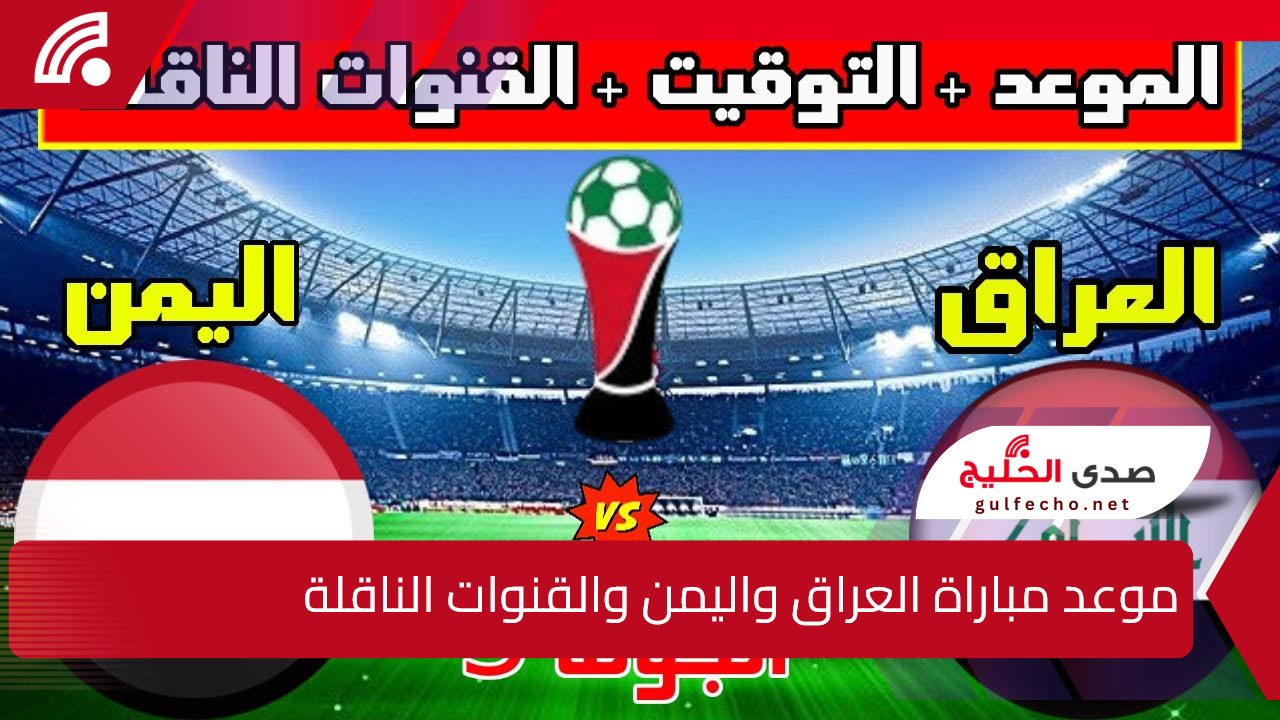 “العراق VS اليمن” موعد مباراة العراق واليمن في بطولة كأس الخليج العربي وخطوات حجز التذاكر