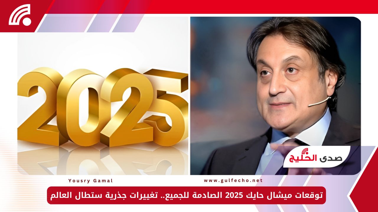 توقعات ميشال حايك 2025 الصادمة للجميع.. تغييرات جذرية ستطال العالم