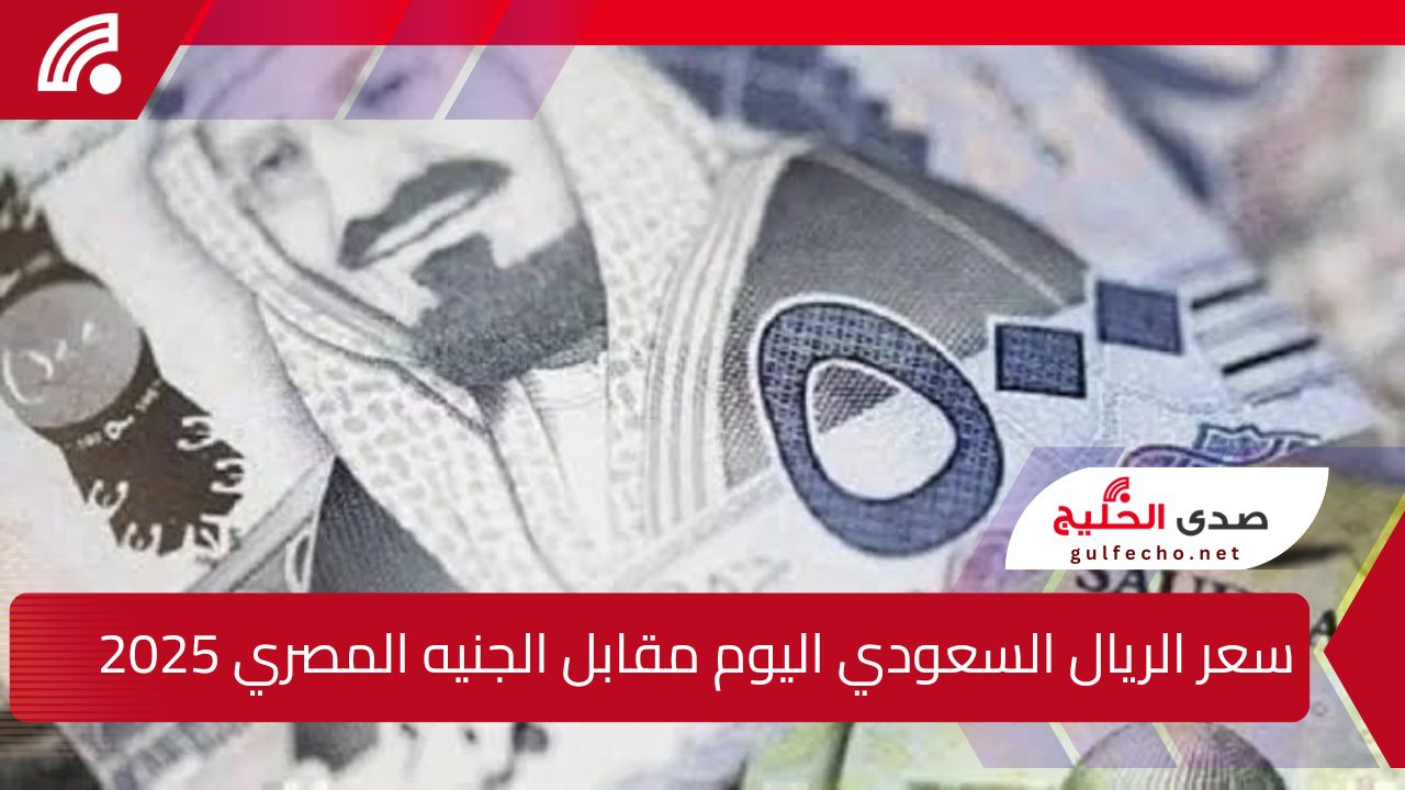 وفق آخر التحديثات … سعر الريال السعودي اليوم مقابل الجنيه المصري 2025 والعملات الأجنبية