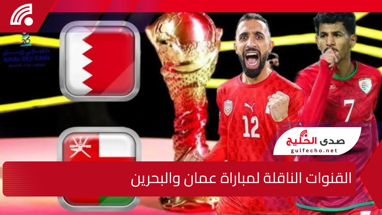 نهائي خليجي 26 … القنوات الناقلة لمباراة عمان والبحرين في نهائي كأس الخليج العربي 26