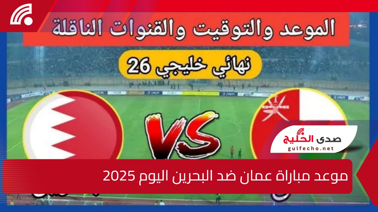 Oman vs Bahrain.. موعد مباراة عمان ضد البحرين اليوم 2025 في نهائي كأس الخليج 26 والقنوات الناقلة