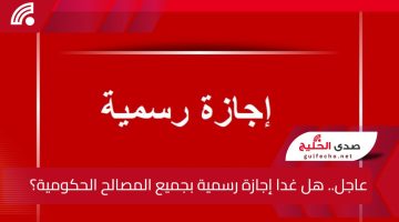 عاجل.. هل غدا إجازة رسمية بجميع المصالح الحكومية؟.. توضيح شامل من الحكومة